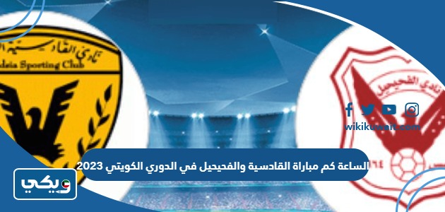 الساعة كم مباراة القادسية والفحيحيل في الدوري الكويتي 2023