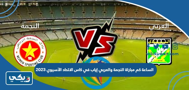 الساعة كم مباراة النجمة والعربي في إياب كاس الاتحاد الآسيوي 2023
