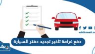دفع غرامة تاخير تجديد دفتر السيارة 2025 الكويت “الطريقة والرابط”