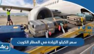 كم سعر الكيلو الزيادة في المطار الكويت كم سعر الكيلو الزيادة في المطار الكويت
