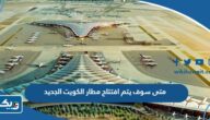 متى سوف يتم افتتاح مطار الكويت الدولي الجديد 2025