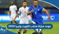 الساعة كم مباراة منتخب الكويت وليبيا 2024 الساعة كم مباراة منتخب الكويت وليبيا 2024
