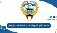 كم قيمة رسوم توثيق الشهادات من سفارة دولة الكويت في جمهورية مصر العربية 2025 كم قيمة رسوم توثيق الشهادات من سفارة دولة الكويت في جمهورية مصر العربية 2025